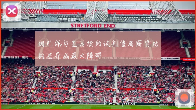 姆巴佩与皇马续约谈判僵局薪资结构差异成最大障碍